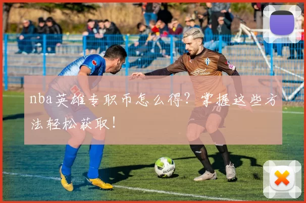nba英雄专职币怎么得？掌握这些方法轻松获取！