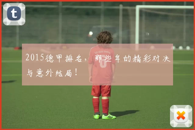 2015德甲排名，那些年的精彩对决与意外结局！