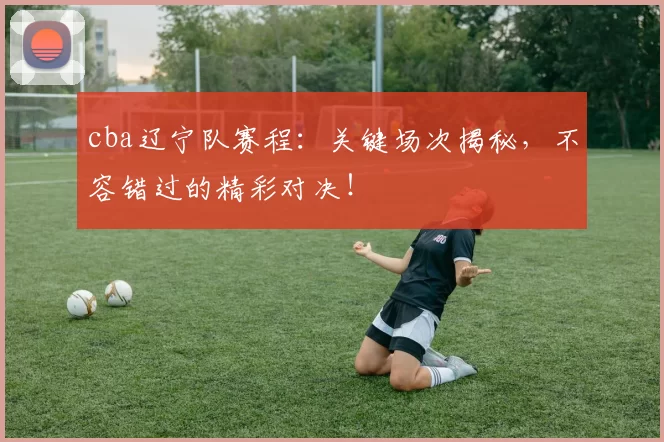 cba辽宁队赛程：关键场次揭秘，不容错过的精彩对决！