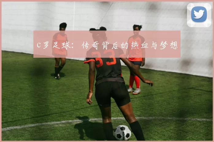 c罗足球：传奇背后的热血与梦想