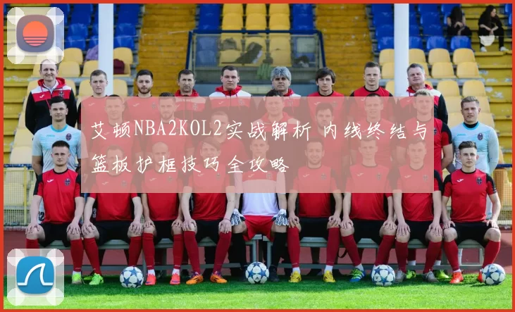 艾顿NBA2KOL2实战解析 内线终结与篮板护框技巧全攻略
