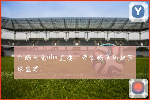 企鹅电竞nba直播，带你畅享热血篮球盛宴！
